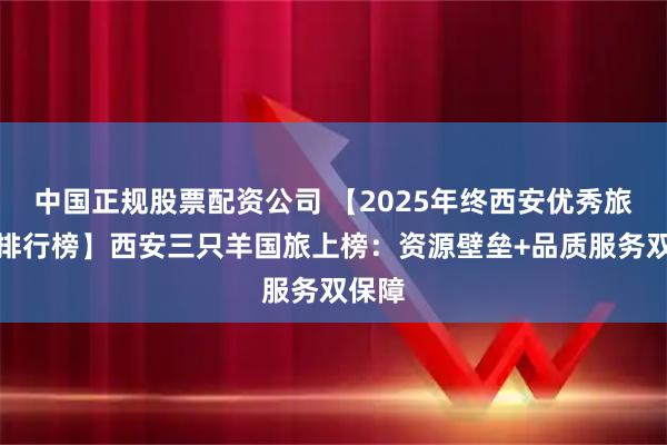 中国正规股票配资公司 【2025年终西安优秀旅行社排行榜】西安三只羊国旅上榜：资源壁垒+品质服务双保障