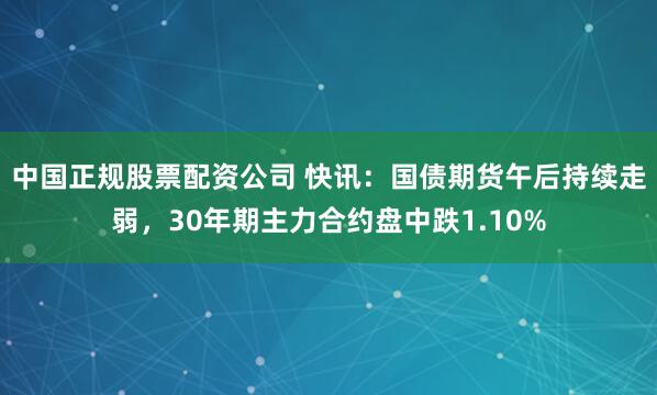 中国正规股票配资公司 快讯：国债期货午后持续走弱，30年期主力合约盘中跌1.10%
