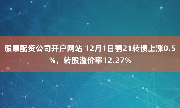 股票配资公司开户网站 12月1日鹤21转债上涨0.5%，转股溢价率12.27%