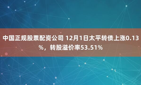 中国正规股票配资公司 12月1日太平转债上涨0.13%，转股溢价率53.51%