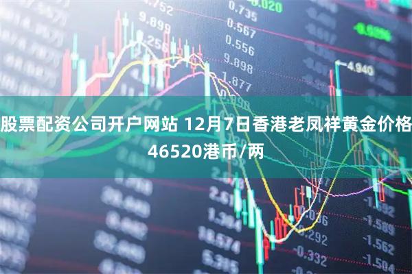 股票配资公司开户网站 12月7日香港老凤祥黄金价格46520港币/两