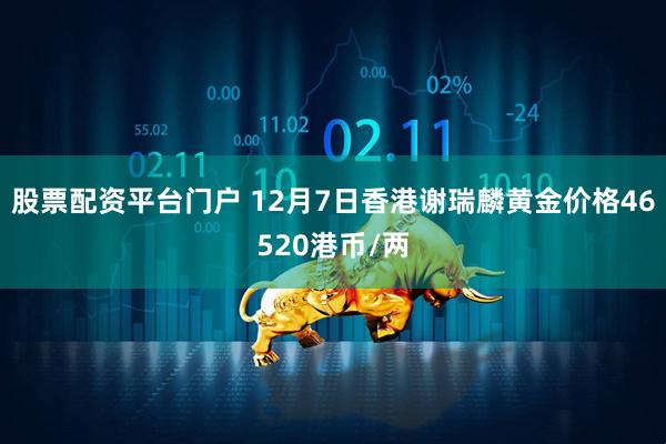 股票配资平台门户 12月7日香港谢瑞麟黄金价格46520港币/两