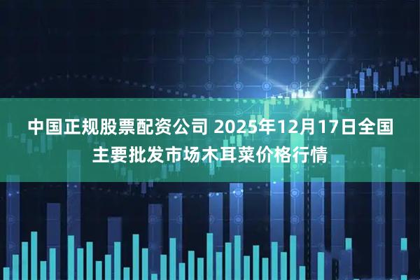 中国正规股票配资公司 2025年12月17日全国主要批发市场木耳菜价格行情