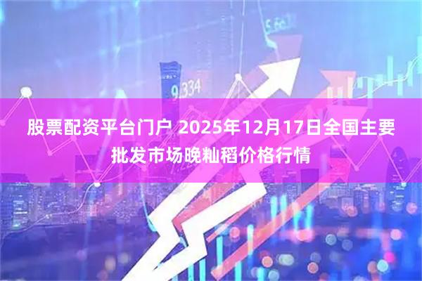 股票配资平台门户 2025年12月17日全国主要批发市场晚籼稻价格行情