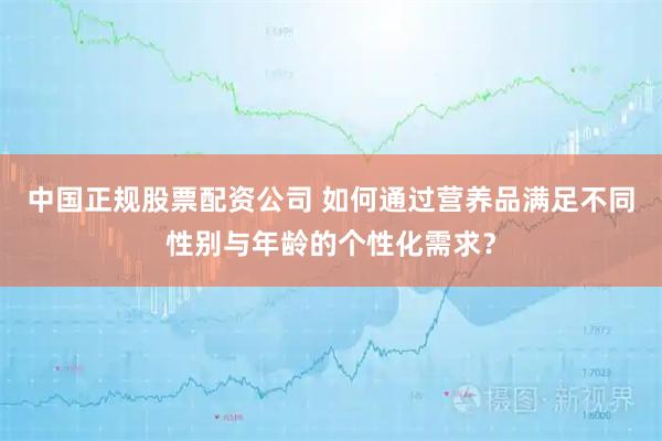 中国正规股票配资公司 如何通过营养品满足不同性别与年龄的个性化需求？