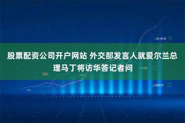 股票配资公司开户网站 外交部发言人就爱尔兰总理马丁将访华答记者问