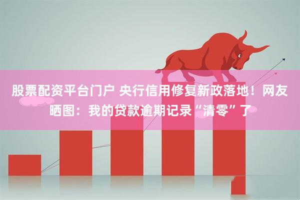 股票配资平台门户 央行信用修复新政落地！网友晒图：我的贷款逾期记录“清零”了