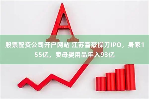 股票配资公司开户网站 江苏富豪操刀IPO，身家155亿，卖母婴用品年入93亿