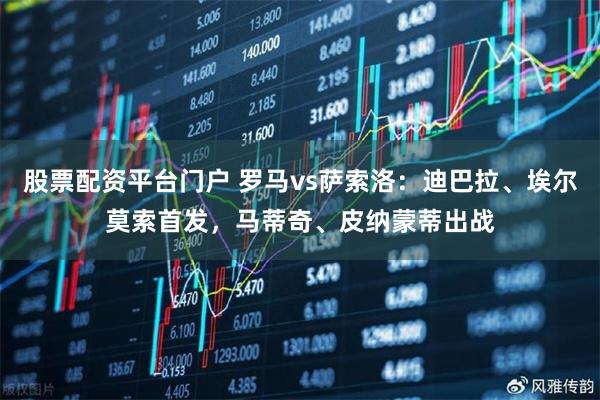 股票配资平台门户 罗马vs萨索洛：迪巴拉、埃尔莫索首发，马蒂奇、皮纳蒙蒂出战