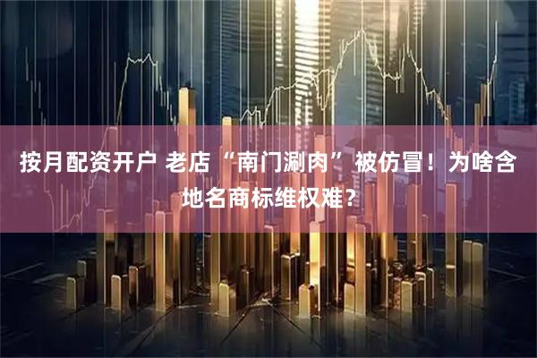 按月配资开户 老店 “南门涮肉” 被仿冒！为啥含地名商标维权难？