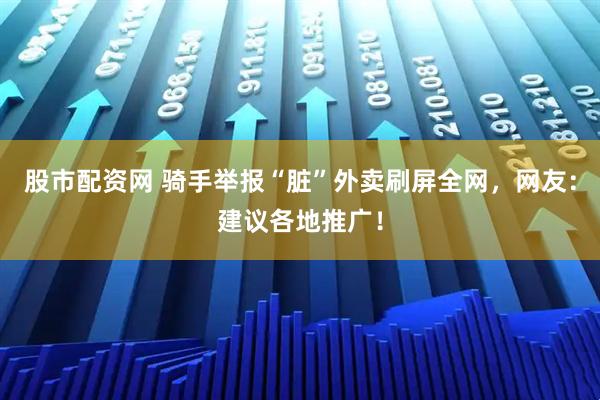 股市配资网 骑手举报“脏”外卖刷屏全网，网友：建议各地推广！