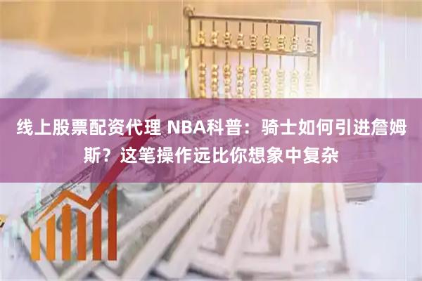 线上股票配资代理 NBA科普：骑士如何引进詹姆斯？这笔操作远比你想象中复杂