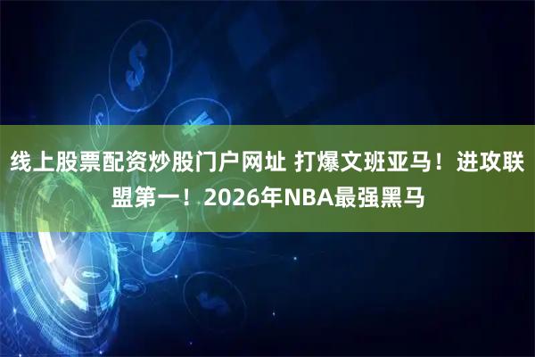 线上股票配资炒股门户网址 打爆文班亚马！进攻联盟第一！2026年NBA最强黑马