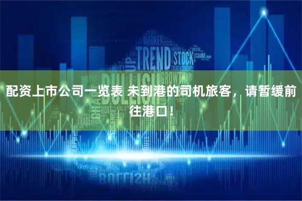 配资上市公司一览表 未到港的司机旅客，请暂缓前往港口！