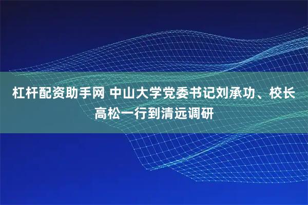 杠杆配资助手网 中山大学党委书记刘承功、校长高松一行到清远调研