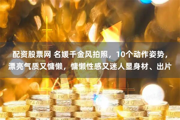 配资股票网 名媛千金风拍照，10个动作姿势，漂亮气质又慵懒，慵懒性感又迷人显身材、出片