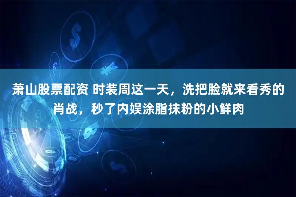 萧山股票配资 时装周这一天，洗把脸就来看秀的肖战，秒了内娱涂脂抹粉的小鲜肉