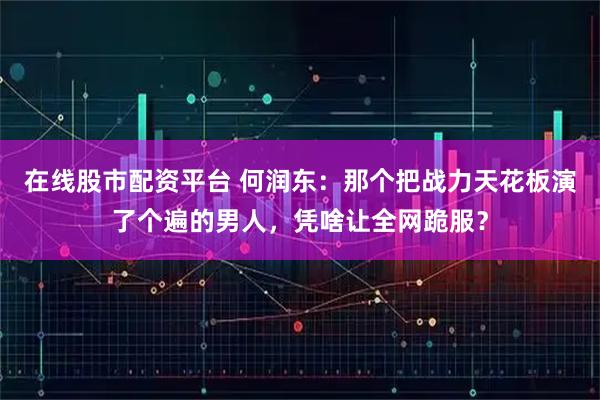在线股市配资平台 何润东：那个把战力天花板演了个遍的男人，凭啥让全网跪服？