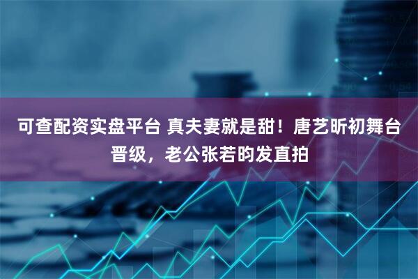 可查配资实盘平台 真夫妻就是甜！唐艺昕初舞台晋级，老公张若昀发直拍