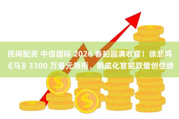 民间配资 中信国际 2026 春拍圆满收官!徐悲鸿《马》3300 万港元领衔,明成化官窑双璧创佳绩