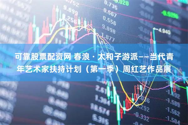可靠股票配资网 春浪 · 太和子游派——当代青年艺术家扶持计划(第一季)周红艺作品展