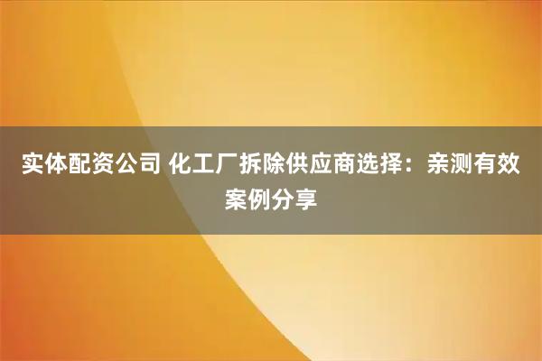 实体配资公司 化工厂拆除供应商选择：亲测有效案例分享
