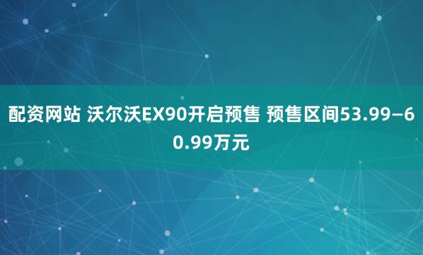 配资网站 沃尔沃EX90开启预售 预售区间53.99—60.99万元