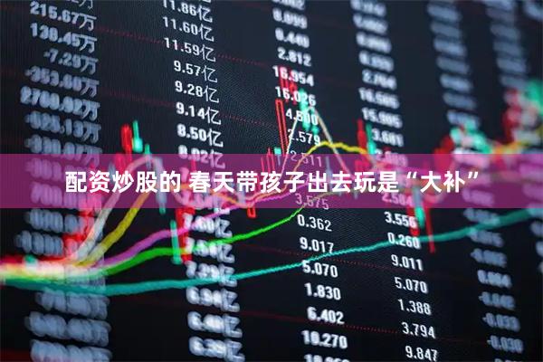 配资炒股的 春天带孩子出去玩是“大补”