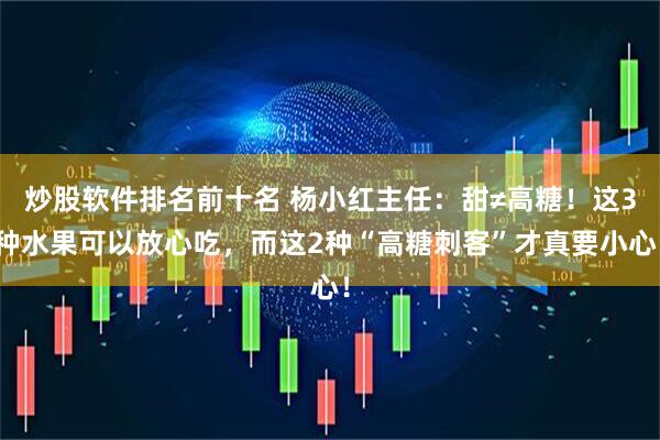 炒股软件排名前十名 杨小红主任：甜≠高糖！这3种水果可以放心吃，而这2种“高糖刺客”才真要小心！