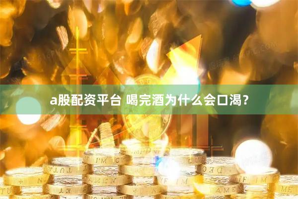 a股配资平台 喝完酒为什么会口渴？