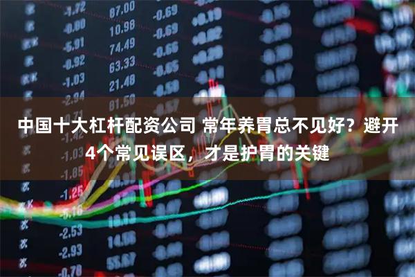 中国十大杠杆配资公司 常年养胃总不见好？避开4个常见误区，才是护胃的关键
